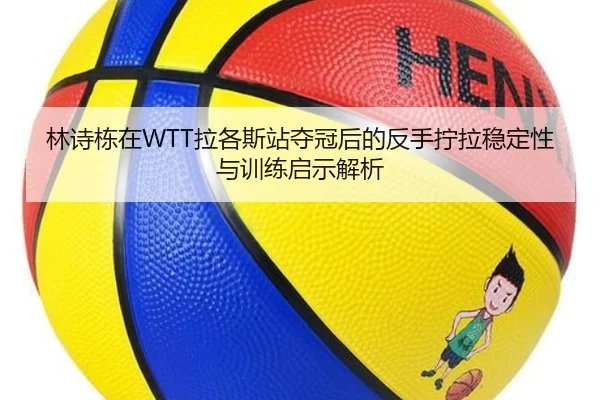 林诗栋在WTT拉各斯站夺冠后的反手拧拉稳定性与训练启示解析
