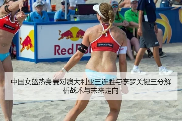 中国女篮热身赛对澳大利亚三连胜与李梦关键三分解析战术与未来走向