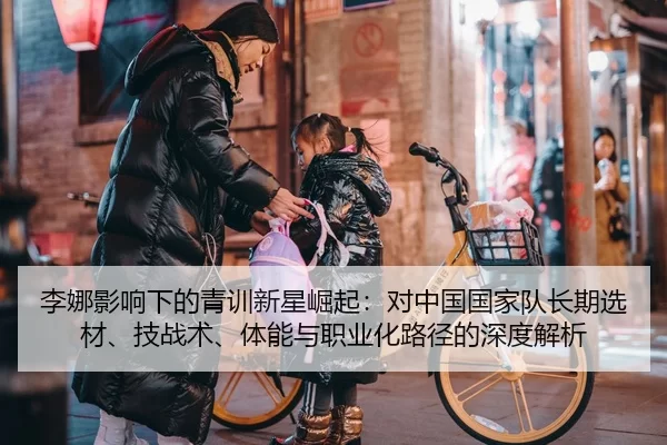 李娜影响下的青训新星崛起：对中国国家队长期选材、技战术、体能与职业化路径的深度解析
