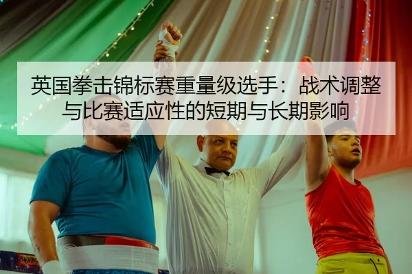 英国拳击锦标赛重量级选手：战术调整与比赛适应性的短期与长期影响