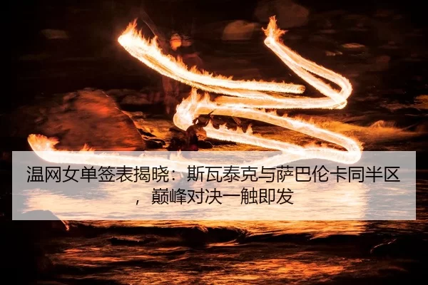 温网女单签表揭晓：斯瓦泰克与萨巴伦卡同半区，巅峰对决一触即发
