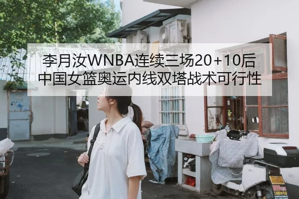 李月汝WNBA连续三场20+10后中国女篮奥运内线双塔战术可行性