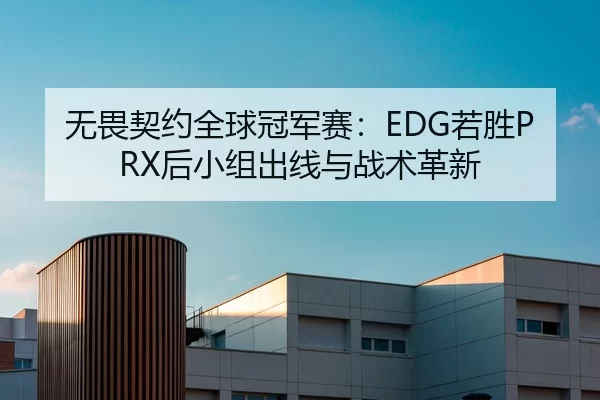 无畏契约全球冠军赛：EDG若胜PRX后小组出线与战术革新