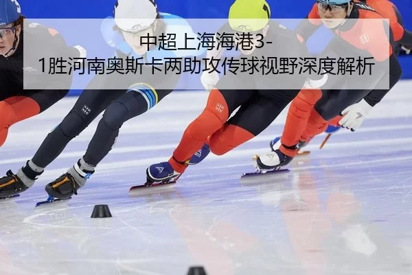 中超上海海港3-1胜河南奥斯卡两助攻传球视野深度解析