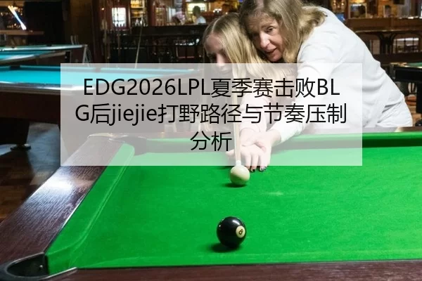 EDG2026LPL夏季赛击败BLG后jiejie打野路径与节奏压制分析