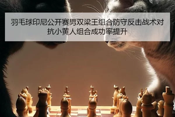羽毛球印尼公开赛男双梁王组合防守反击战术对抗小黄人组合成功率提升