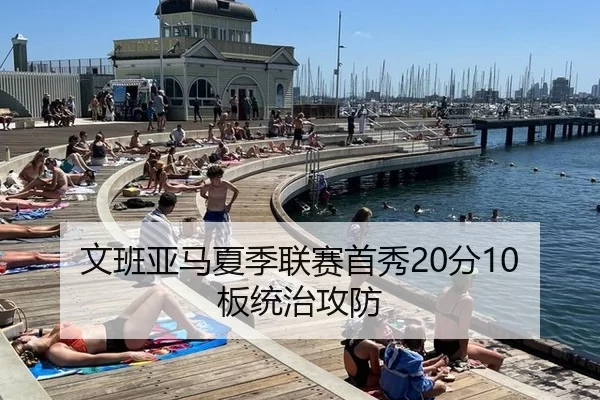 文班亚马夏季联赛首秀20分10板统治攻防