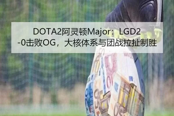 DOTA2阿灵顿Major：LGD2-0击败OG，大核体系与团战拉扯制胜