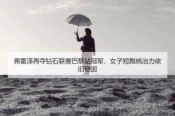 弗雷泽再夺钻石联赛巴黎站冠军，女子短跑统治力依旧稳固