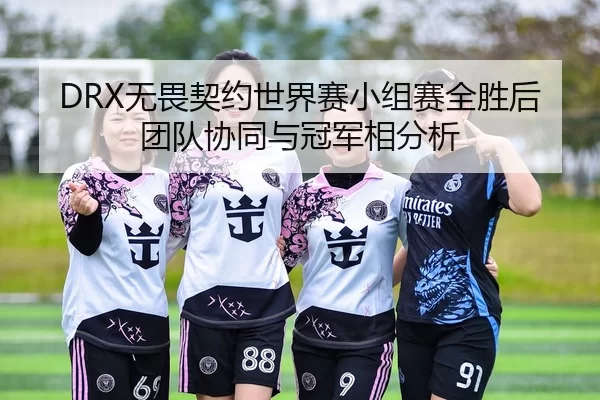 DRX无畏契约世界赛小组赛全胜后团队协同与冠军相分析